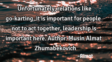 Unfortunately, relations like go-karting, it is important for people not to act together,