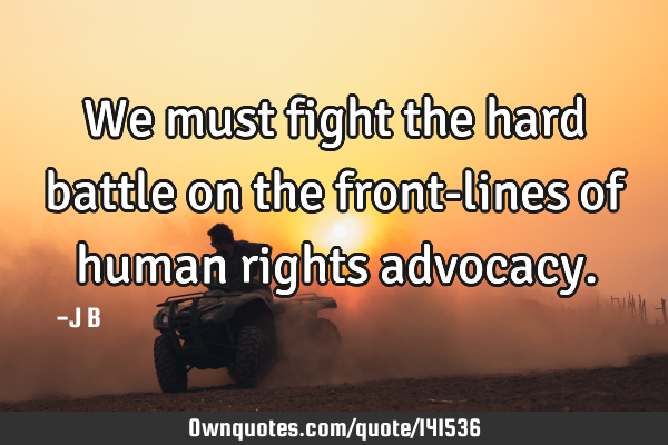 We must fight the hard battle on the front-lines of human rights