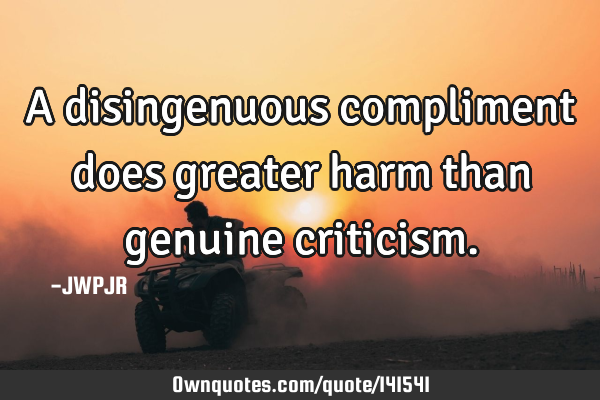 A disingenuous compliment does greater harm than genuine