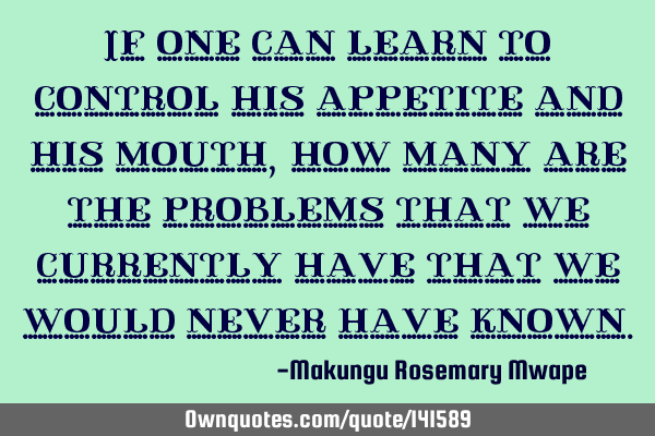 If one can learn to control his appetite and his mouth, how many are the problems that we currently