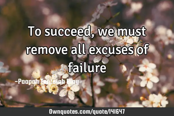 To succeed, we must remove all excuses of