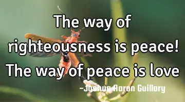 The way of righteousness is peace! The way of peace is