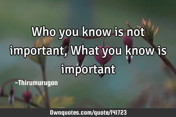 Who you know is not important, What you know is