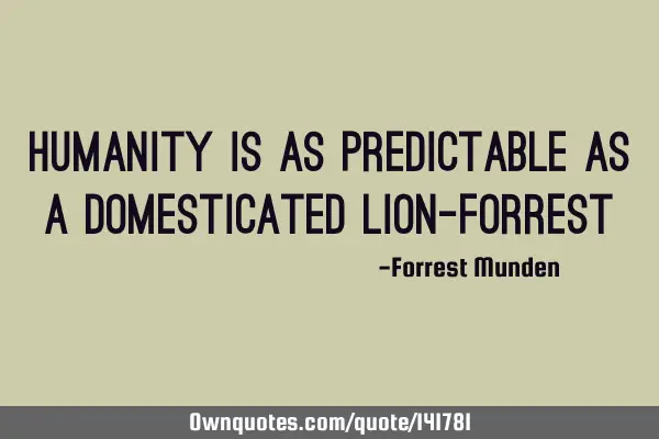 Humanity is as predictable as a domesticated lion-F