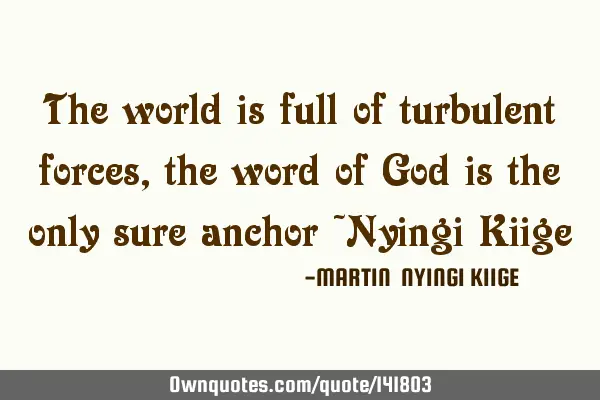 The world is full of turbulent forces, the word of God is the only sure anchor ~Nyingi K