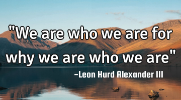 "We are who we are for why we are who we are"