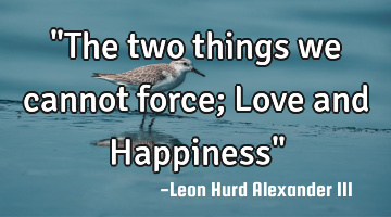 "The two things we cannot force; Love and Happiness"