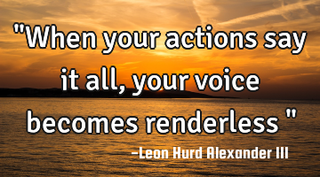 "When your actions say it all, your voice becomes renderless "