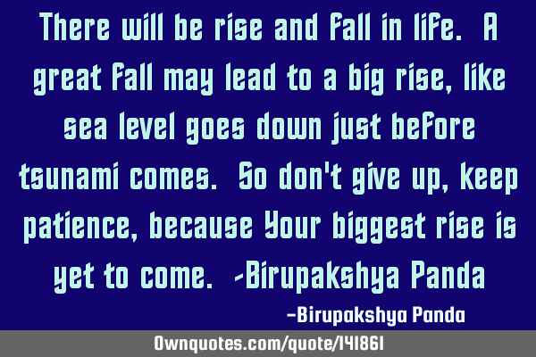 There will be rise and fall in life. A great fall may lead to a big rise, like sea level goes down