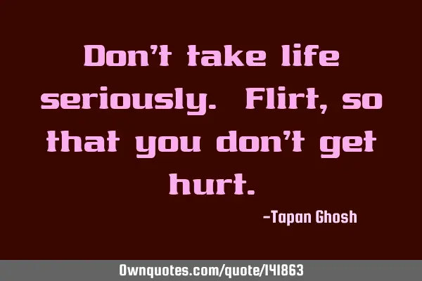 Don’t take life seriously. Flirt, so that you don’t get