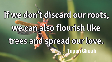 If we don’t discard our roots, we can also flourish like trees and spread our love.
