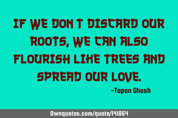 If we don’t discard our roots, we can also flourish like trees and spread our