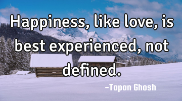 Happiness, like love, is best experienced, not defined.