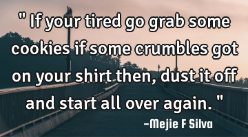 " If your tired go grab some cookies if some crumbles got on your shirt then, dust it off and start
