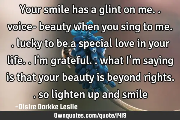 Your smile has a glint on me.. voice- beauty when you sing to me.. lucky to be a special love in