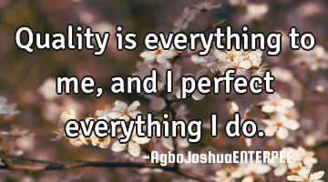 Quality is everything to me, and I perfect everything I do.