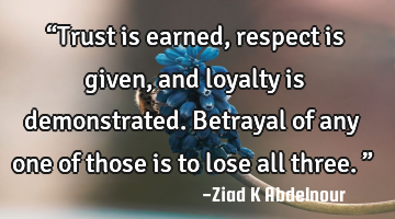 “Trust is earned, respect is given, and loyalty is demonstrated. Betrayal of any one of those is