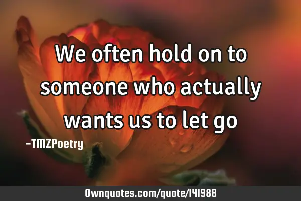 We often hold on to someone who actually wants us to let go