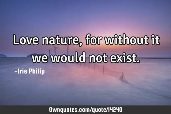Love nature, for without it we would not
