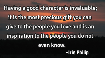 Having a good character is invaluable; it is the most precious gift you can give to the people you