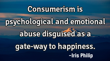 Consumerism is psychological and emotional abuse disguised as a gate-way to