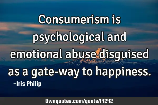 Consumerism is psychological and emotional abuse disguised as a gate-way to