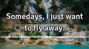 Somedays, I just want to fly away.