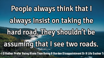 People always think that I always insist on taking the hard road. They shouldn