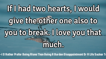 If I had two hearts, I would give the other one also to you to break. I love you that much.