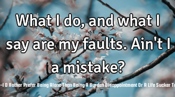 What I do, and what I say are my faults. Ain