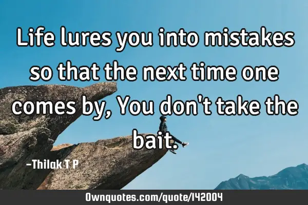 Life lures you into mistakes so that the next time one comes by, You don