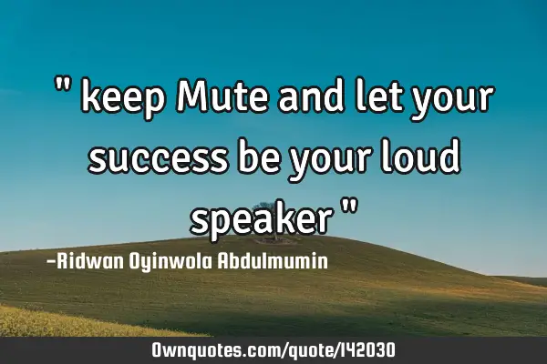 " keep Mute and let your success be your loud speaker "