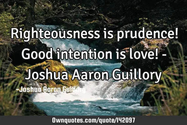Righteousness is prudence! Good intention is love! - Joshua Aaron G