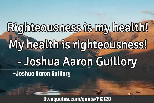 Righteousness is my health! My health is righteousness! - Joshua Aaron G