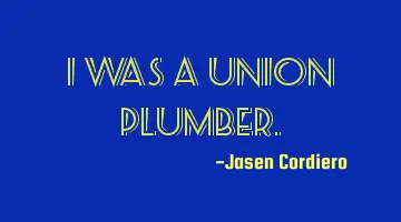 I WAS A UNION PLUMBER.