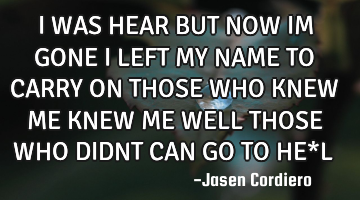 I WAS HEAR BUT NOW IM GONE I LEFT MY NAME TO CARRY ON THOSE WHO KNEW ME KNEW ME WELL THOSE WHO DIDNT