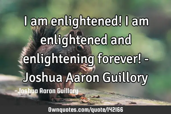 I am enlightened! i am enlightened and enlightening forever! - Joshua Aaron G