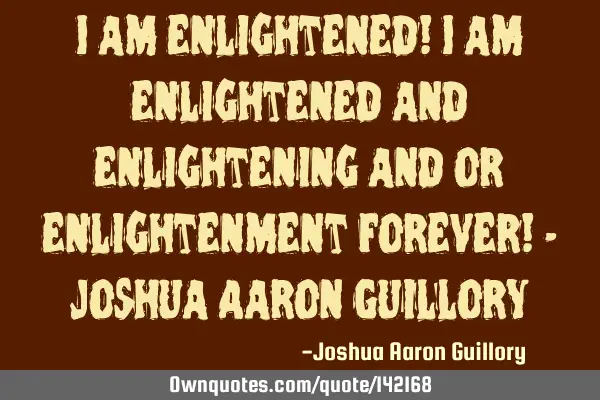 I am enlightened! I am enlightened and enlightening and or enlightenment forever! - Joshua Aaron G