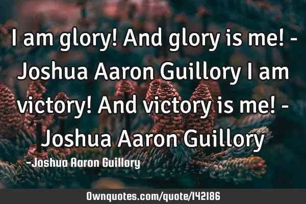 I am glory! And glory is me! - Joshua Aaron Guillory I am victory! And victory is me! - Joshua A