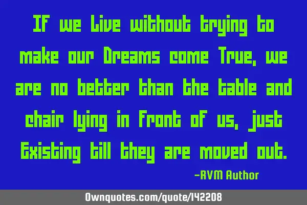 If we Live without trying to make our Dreams come True, we are no better than the table and chair