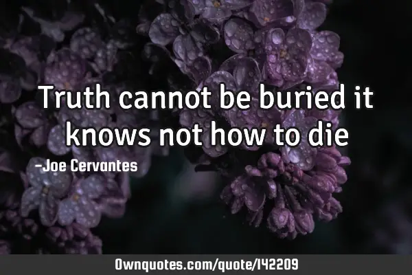 Truth cannot be buried it knows not how to