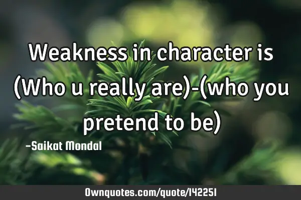 Weakness in character is (Who u really are)-(who you pretend to be)