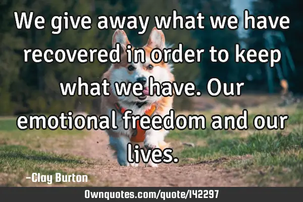 We give away what we have recovered in order to keep what we have. Our emotional freedom and our