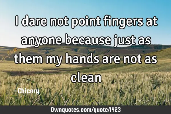 I dare not point fingers at anyone because just as them my hands are not as