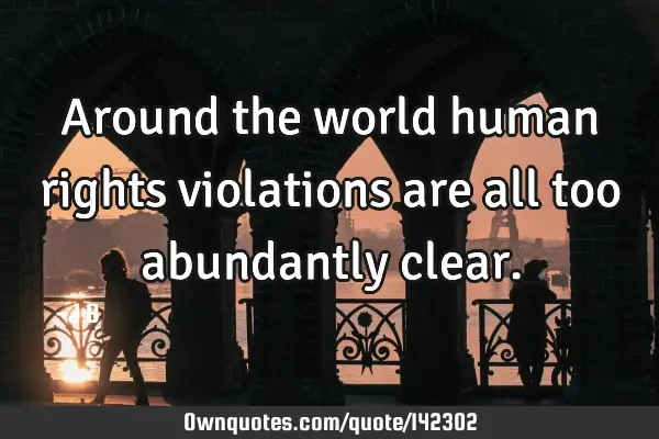 Around the world human rights violations are all too abundantly