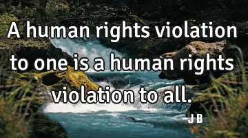 A human rights violation to one is a human rights violation to