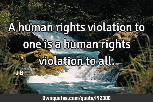 A human rights violation to one is a human rights violation to