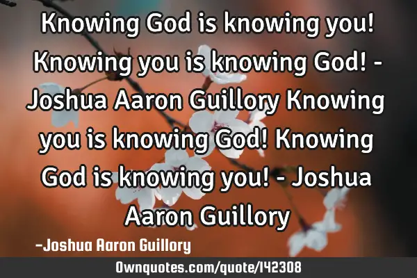 Knowing God is knowing you! Knowing you is knowing God! - Joshua Aaron Guillory Knowing you is