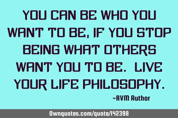 You can Be who You want to Be, if you Stop Being what Others want You to Be. Live your Life P