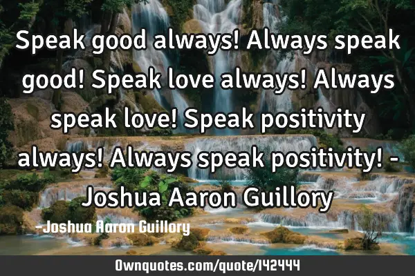 Speak good always! Always speak good! Speak love always! Always speak love! Speak positivity always!